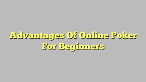 Advantages Of Online Poker For Beginners