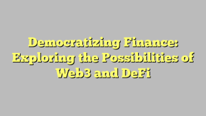 Democratizing Finance: Exploring the Possibilities of Web3 and DeFi