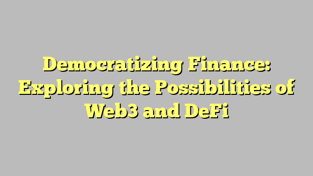 Democratizing Finance: Exploring the Possibilities of Web3 and DeFi