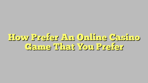 How Prefer An Online Casino Game That You Prefer