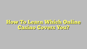 How To Learn Which Online Casino Covers You?