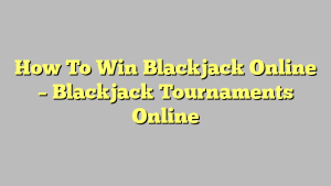 How To Win Blackjack Online – Blackjack Tournaments Online