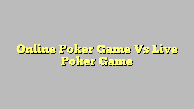 Online Poker Game Vs Live Poker Game