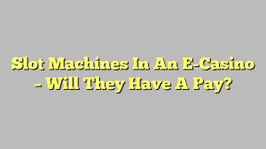 Slot Machines In An E-Casino – Will They Have A Pay?