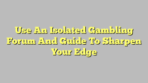 Use An Isolated Gambling Forum And Guide To Sharpen Your Edge