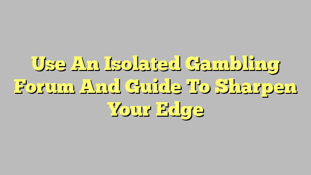 Use An Isolated Gambling Forum And Guide To Sharpen Your Edge