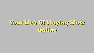 Your Idea Of Playing Slots Online