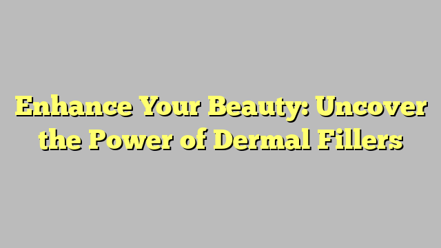 Enhance Your Beauty: Uncover the Power of Dermal Fillers