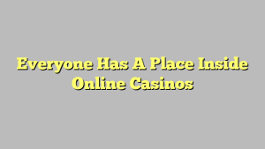 Everyone Has A Place Inside Online Casinos