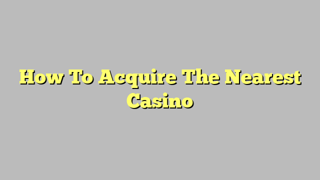 How To Acquire The Nearest Casino