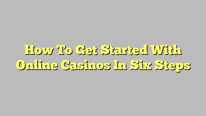 How To Get Started With Online Casinos In Six Steps