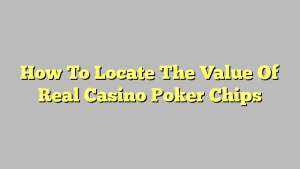 How To Locate The Value Of Real Casino Poker Chips