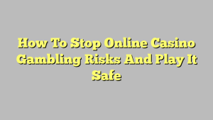 How To Stop Online Casino Gambling Risks And Play It Safe