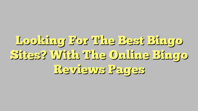 Looking For The Best Bingo Sites? With The Online Bingo Reviews Pages