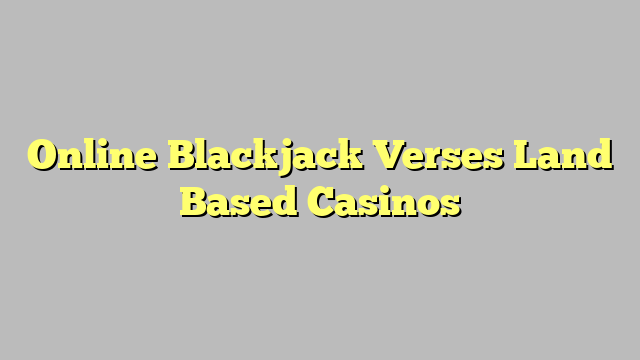 Online Blackjack Verses Land Based Casinos