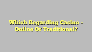 Which Regarding Casino – Online Or Traditional?