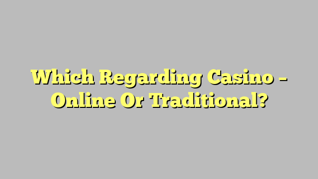 Which Regarding Casino – Online Or Traditional?