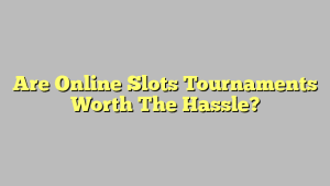 Are Online Slots Tournaments Worth The Hassle?