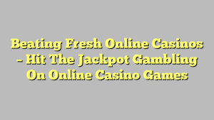 Beating Fresh Online Casinos – Hit The Jackpot Gambling On Online Casino Games