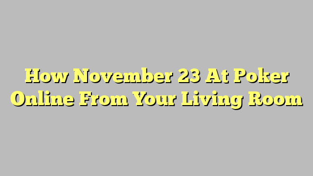 How November 23 At Poker Online From Your Living Room