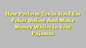 How Perform Texas Hold Em Poker Online And Make Money Whilst In Your Pajamas