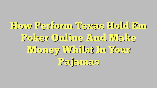 How Perform Texas Hold Em Poker Online And Make Money Whilst In Your Pajamas