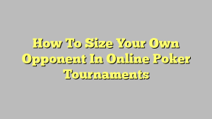 How To Size Your Own Opponent In Online Poker Tournaments