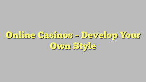 Online Casinos – Develop Your Own Style