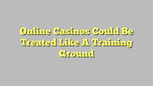 Online Casinos Could Be Treated Like A Training Ground