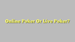 Online Poker Or Live Poker?