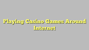 Playing Casino Games Around Internet