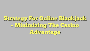 Strategy For Online Blackjack – Minimizing The Casino Advantage