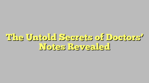 The Untold Secrets of Doctors’ Notes Revealed