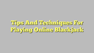 Tips And Techniques For Playing Online Blackjack