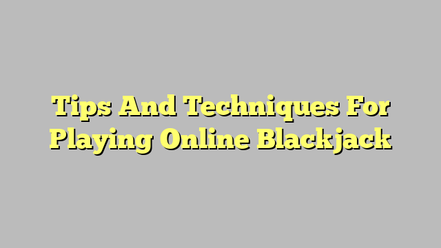 Tips And Techniques For Playing Online Blackjack