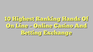 10 Highest Ranking Hands Of On Line – Online Casino And Betting Exchange