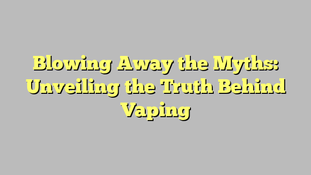 Blowing Away the Myths: Unveiling the Truth Behind Vaping