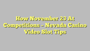 How November 23 At Competitions – Nevada Casino Video Slot Tips