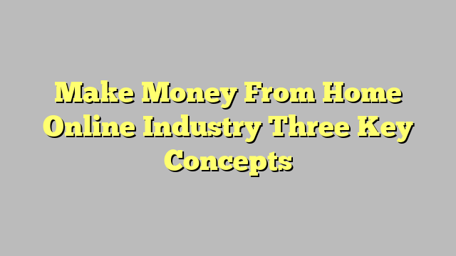 Make Money From Home Online Industry Three Key Concepts