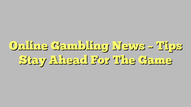 Online Gambling News – Tips Stay Ahead For The Game