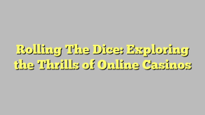 Rolling The Dice: Exploring the Thrills of Online Casinos