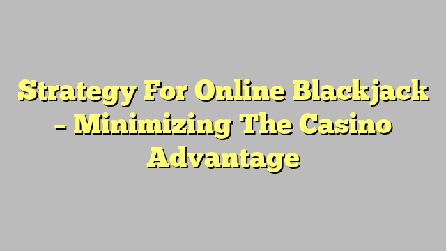 Strategy For Online Blackjack – Minimizing The Casino Advantage