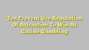 Ten Prevent Use Regulation Of Attraction To Win At Casino Gambling