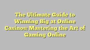 The Ultimate Guide to Winning Big at Online Casinos: Mastering the Art of Gaming Online