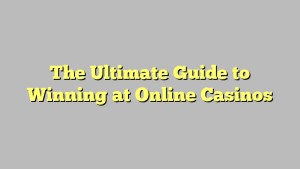 The Ultimate Guide to Winning at Online Casinos