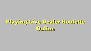 Playing Live Dealer Roulette Online