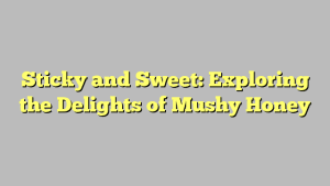 Sticky and Sweet: Exploring the Delights of Mushy Honey