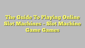 The Guide To Playing Online Slot Machines – Slot Machine Game Games