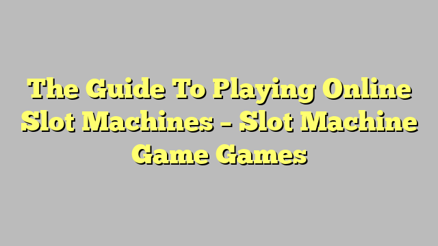 The Guide To Playing Online Slot Machines – Slot Machine Game Games