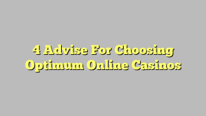 4 Advise For Choosing Optimum Online Casinos